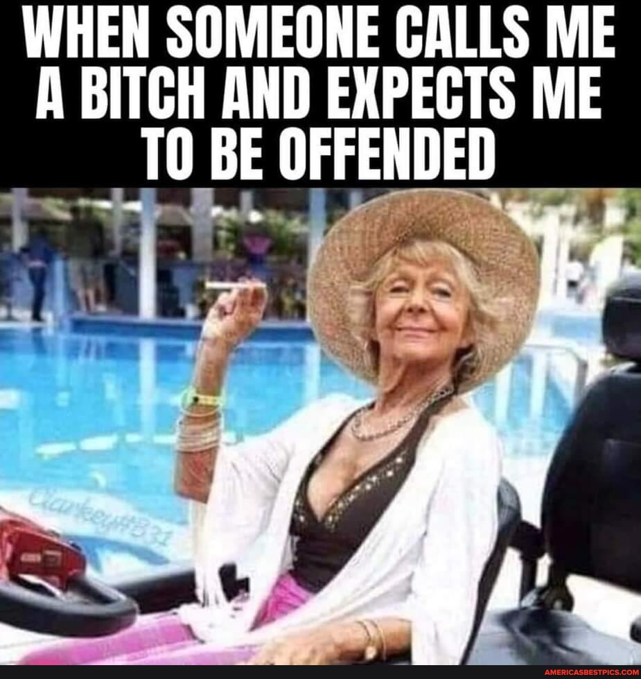 WHEN SOMEONE CALLS ME A BITCH AND EXPECTS ME TO BE OFFENDED - America’s ...