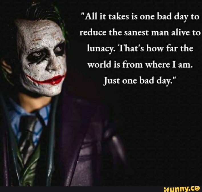 All It Takes Is One Bad Day To Reduce The Sanest Man Alive To Lunacy That S How Far The World Is From Where I Am Just One Bad Day