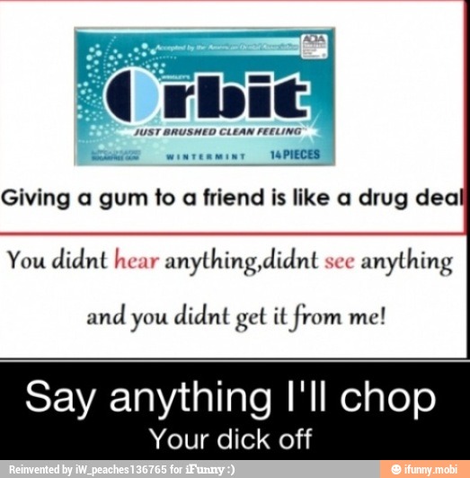 Giving a gum to
a friend is like a drug dea
You didnt hear anything,didnt see
anything
and you
didnt get it from me!