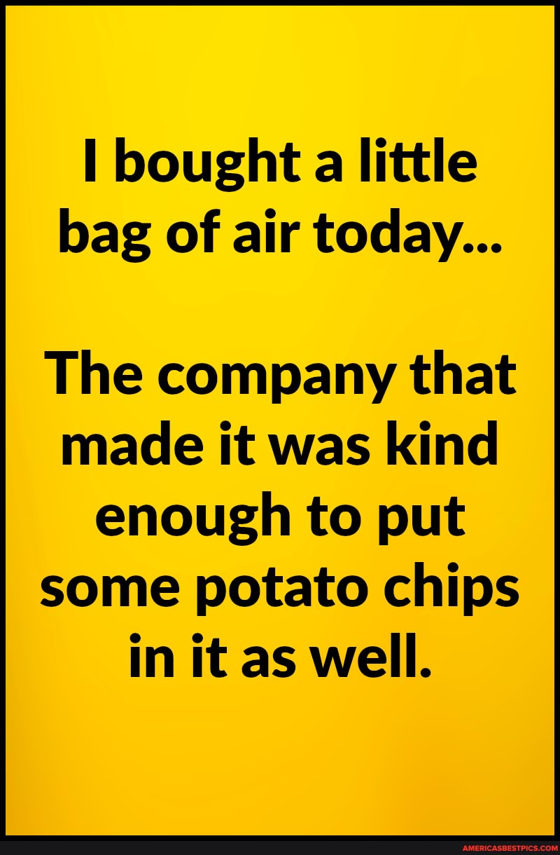 I bought a little bag of air today...
The company that made it was kind enough to put some potato chips in it as well.
