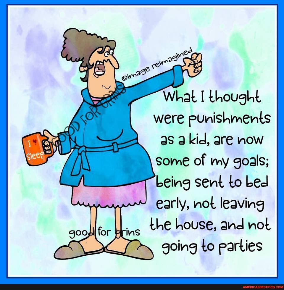 What I thought were Punishments as a kid, are now some of my goals;
Leing sent to Led early, not leaving ing the house, and not
going to parties