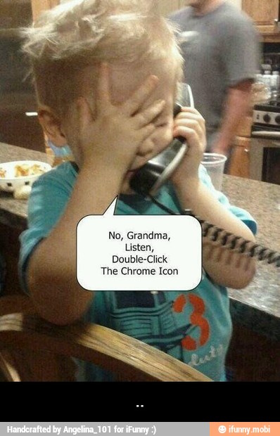 No, Grandma,
Listen,
Double-Click
The Chrome Icon - ..