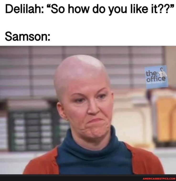 Delilah: "So how do you like it??"
Samson: