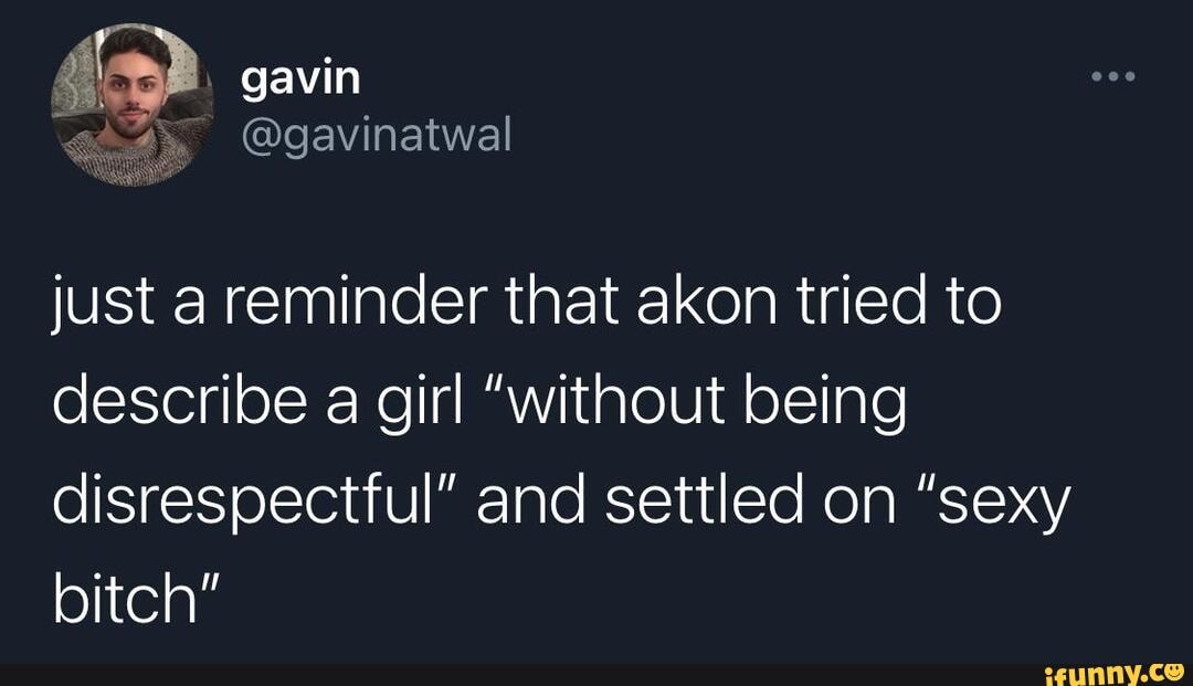 Gavin just a reminder that akon tried to describe a girl 