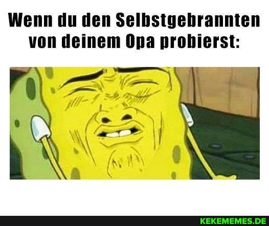 Wenn du den Selhstgehrannten von deinem Opa probierst: