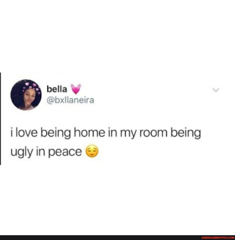 bella
i love being home in my room being ugly in peace