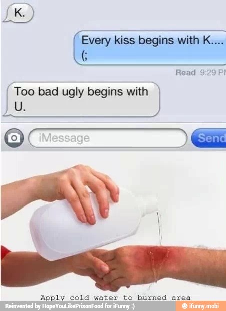 Every kiss begins with K....
I Too bad ugly begins with
Read 9:29
Apply cola water to burned area