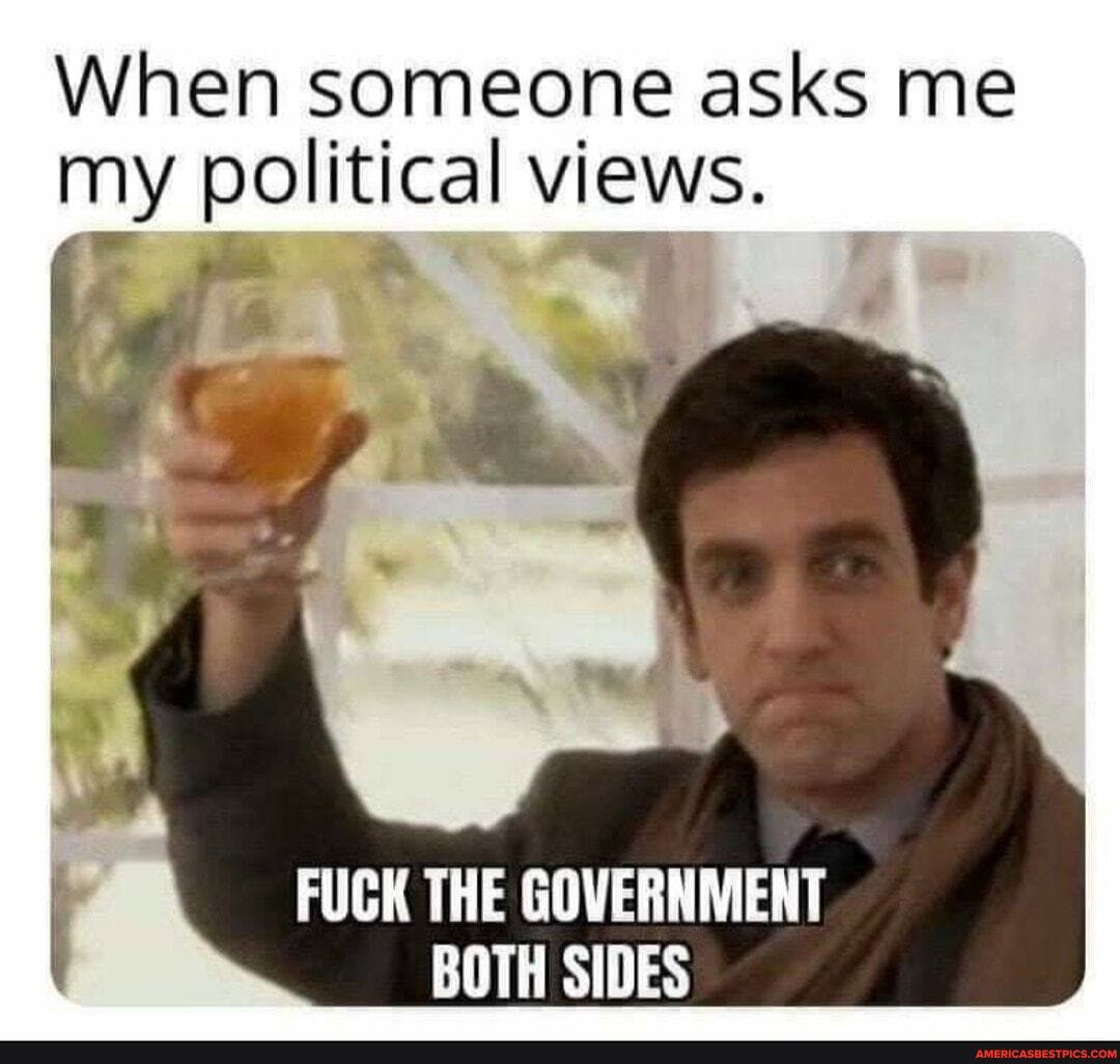 When someone asks me my political views.
FUCK THE GOVERNMENT BOTH SIDES