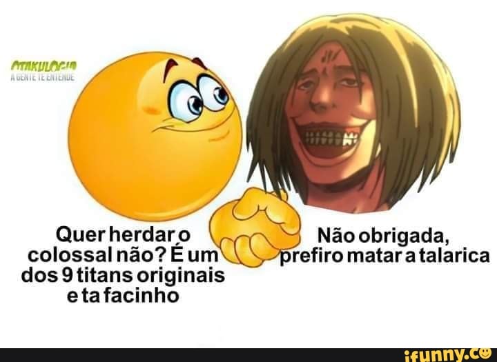 Quer herdaro Não obrigada, colossal não? É um refiro matar atalarica dos 9titans originais etafacinho