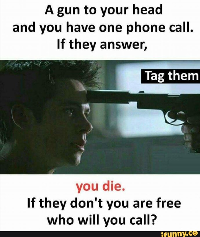 A gun to your head and you have one phone call. If they answer, you die