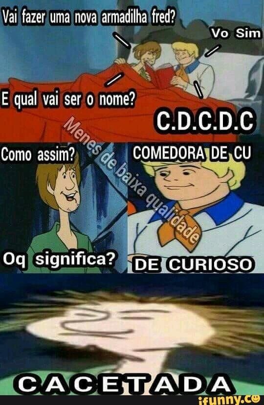 Vai) fazer uma nova armadilha frea?
Vo Sim
El qual vai ser 0 nome?
C.D.C.D.C
Como assim? I COMEDORA DE CU
Og significa? CURIOSO
CCCACETADA