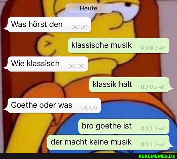 Heute
Was hörst den
> klassische musik
Wie klassisch
klassik halt
Goethe oder was
ist
I der macht keine musik
