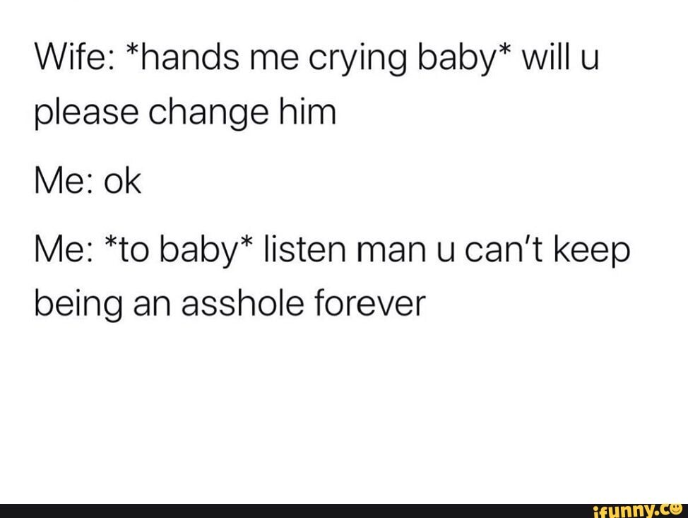 Wife: *hands me crying baby* will u
please change him
Me: *to baby* listen man u can't keep
being an asshole forever