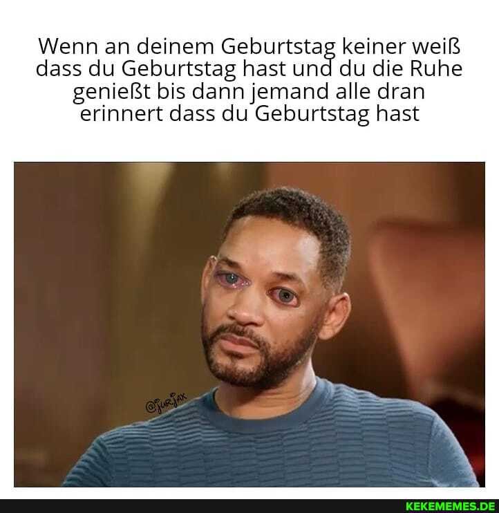 Wenn an deinem Geburtstag keiner weiß dass du Geburtstag hast und du die Ruhe
genießt bis dann jemand alle dran erinnert dass du Geburtstag hast