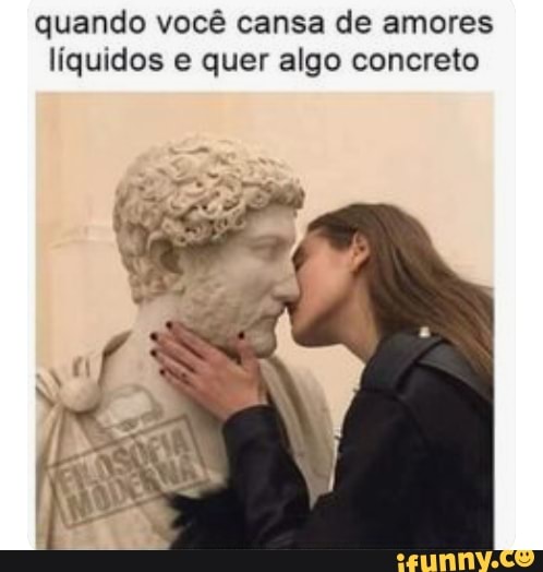 quando você cansa de amores
líquidos e quer algo concreto