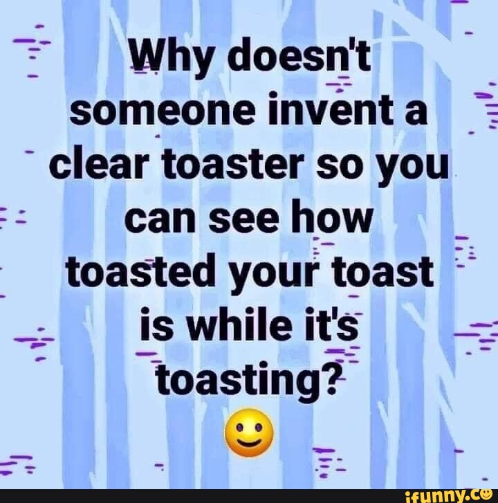 Why doesn't someone invent a clear toaster so you can see how toasted