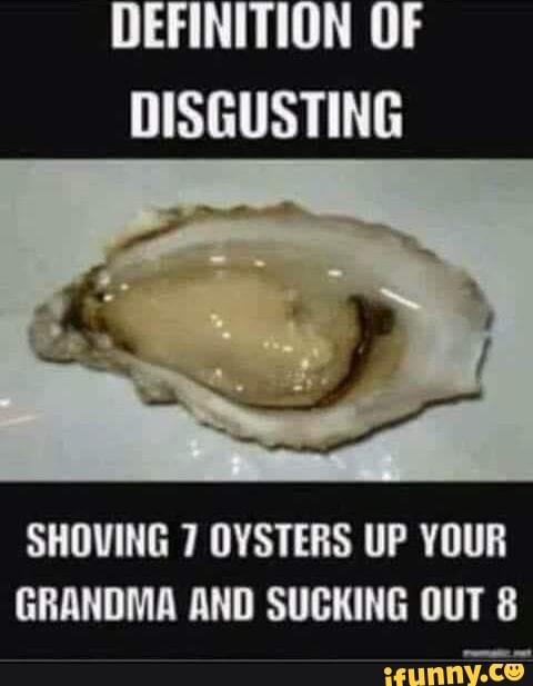 definition-of-disgusting-shoving-7-oysters-up-your-grandma-and-sucking