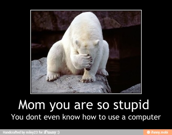 Mom you are so stupid
You dont even know how to use a computer - Mom you are so stupid
You dont even know how to use a computer