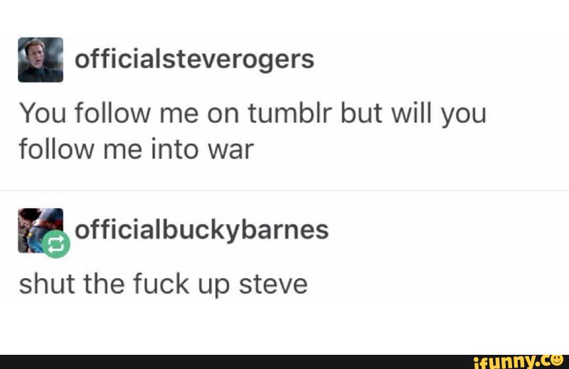 . officialsteverogers
You follow me on tumblr but will you
follow me into war
& officialbuckybarnes
shut the fuck up steve