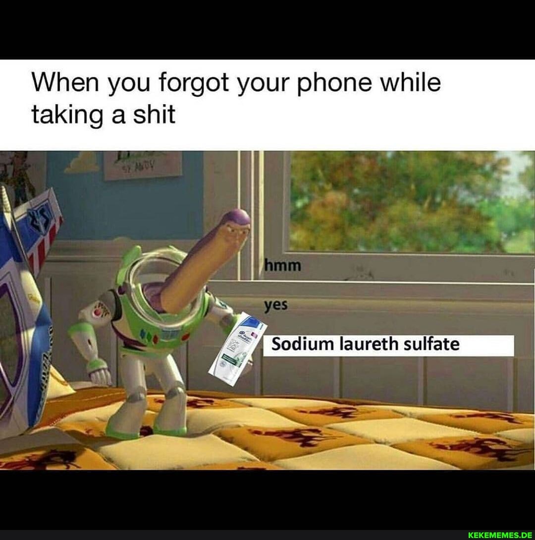 When you forgot your phone while taking a shit
Sodium laurath suliate