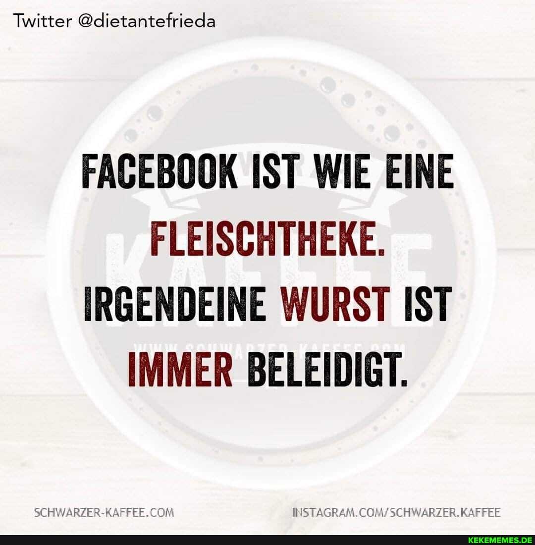 Twitter @dietantefrieda
FAGEBOOK IST WIE EINE FLEISCHTHEKE.
IRGENDEINE WURST IST IMMER BELEIDIGT.
SEHWARZER-RAFFEE. COM KAFFEE
