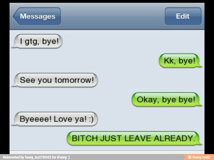 bye!
(BITCH JUST LEAVE
ALREADY.)