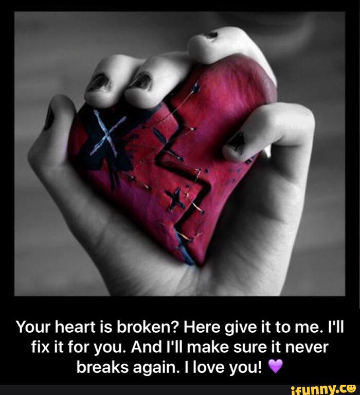 Your heart is broken? Here give it to me. I'II
fix it for you. And I'll make sure it never
breaks again. I love you! V - Your heart is broken? Here give it to me. I'll fix it for you. And I'll make sure it never breaks again. I love you! π