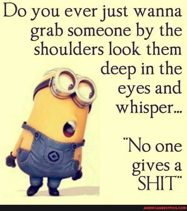 Do you ever just wanna grab someone by the shoulders look them
deep in the
eyes and
whisper...
"No one gives a
SHIT"