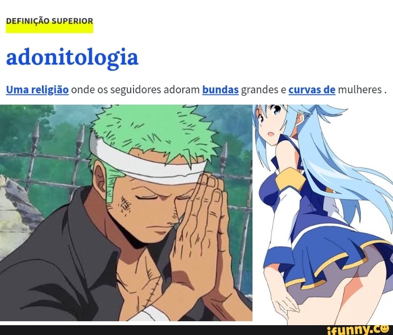 DEFINIÇÃO SUPERIOR
adonitologia
Uma religião onde os seguidores adoram bundas grandes e curvas de mulheres.