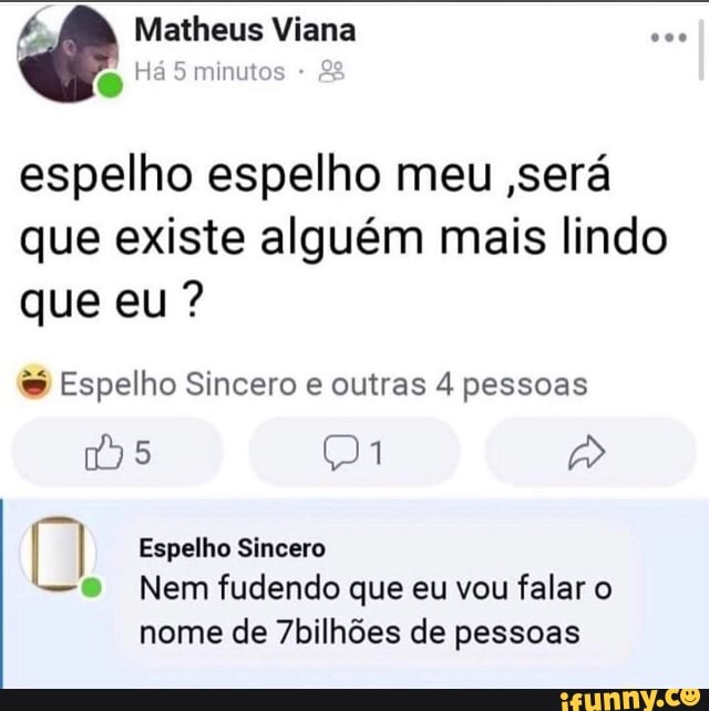 espelho espelho meu será
que existe alguém mais lindo
que eu? Espelho Sincero e outras 4 pessoas
I Espelho Sincero Nem fudendo que eu vou falar o
nome de 7bilhões de pessoas
