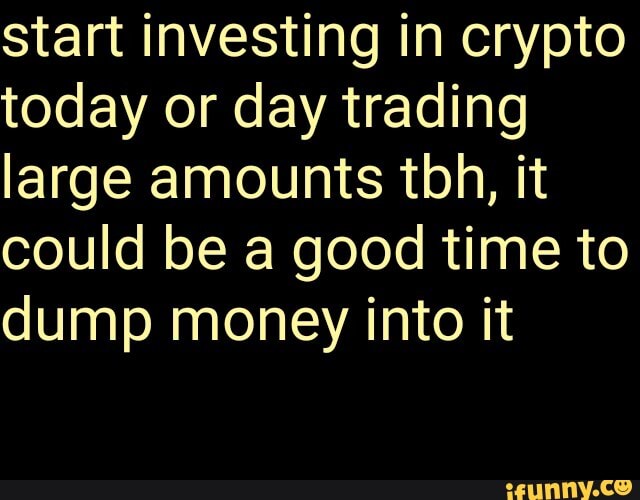 start investing in crypto
today or day trading
large amounts tbh, it
could be a good time to
dump money into it