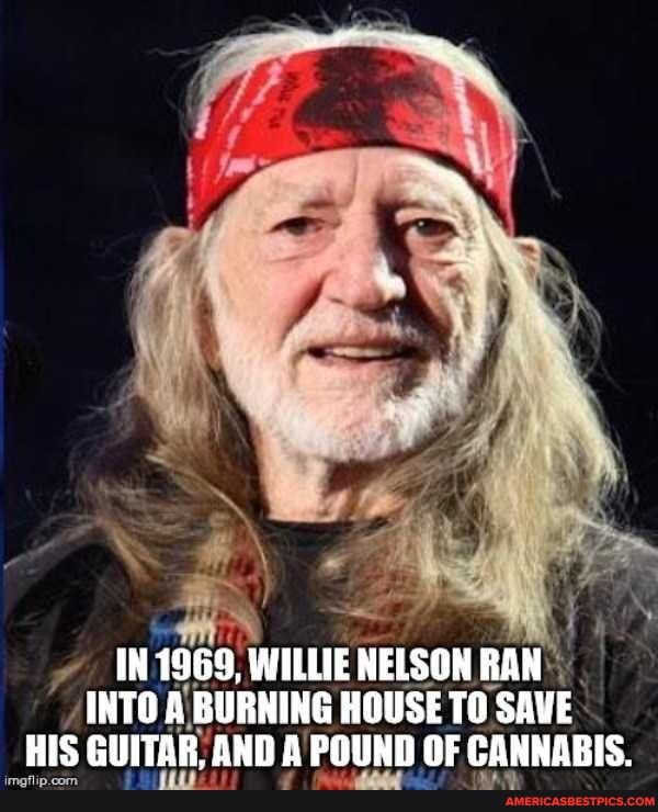 ~ IN 1969, WILLIE NELSON RAN
INTO 'BURNING HOUSE TO SAVE HIS GUITAR, AND A POUND OF CANNABIS.