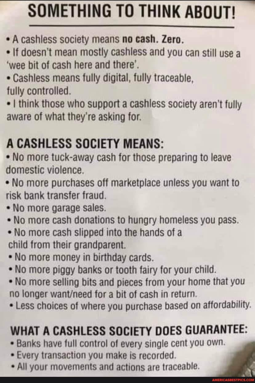 SOMETHING TO THINK ABOUT! A cashless society means no cash. Zero. If doesn't mean mostly