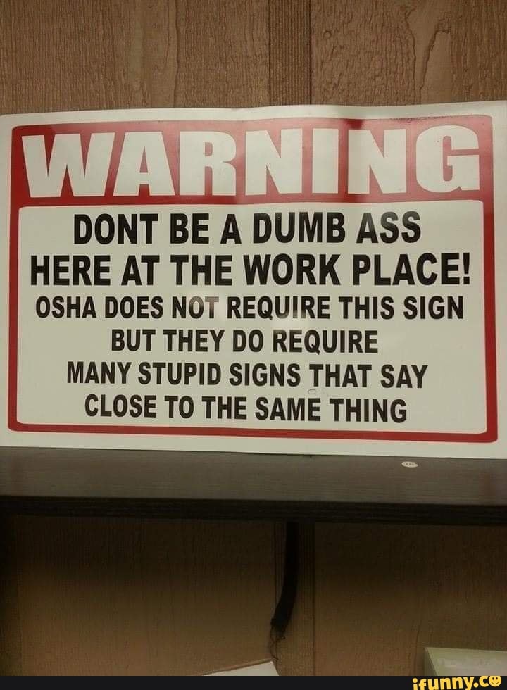 DUMBASS
HERE AT THE WORK PLACE!
OSHA DOES NOT REQUIRE THIS SIGN
BUT THEY DO REQUIRE
MANY STUPID SIGNS THAT SAY
CLOSE TO THE SAME THING