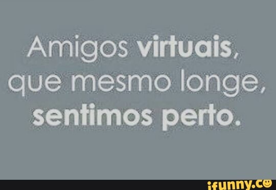 Amigos virtuais,
que mesmo longe,
sentimos perito.