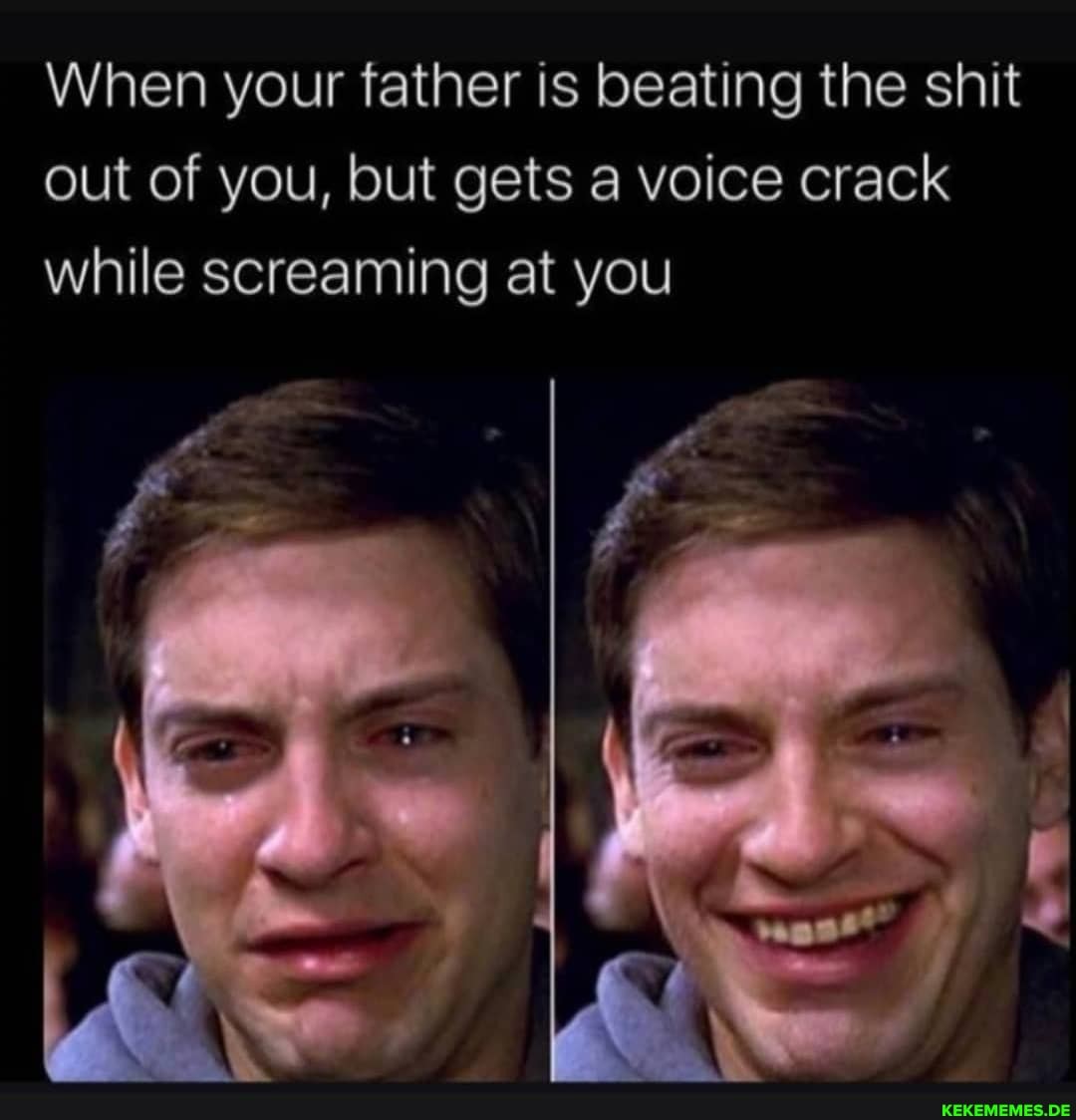 When your father is beating the shit out of you, but gets a voice crack while screaming at you
