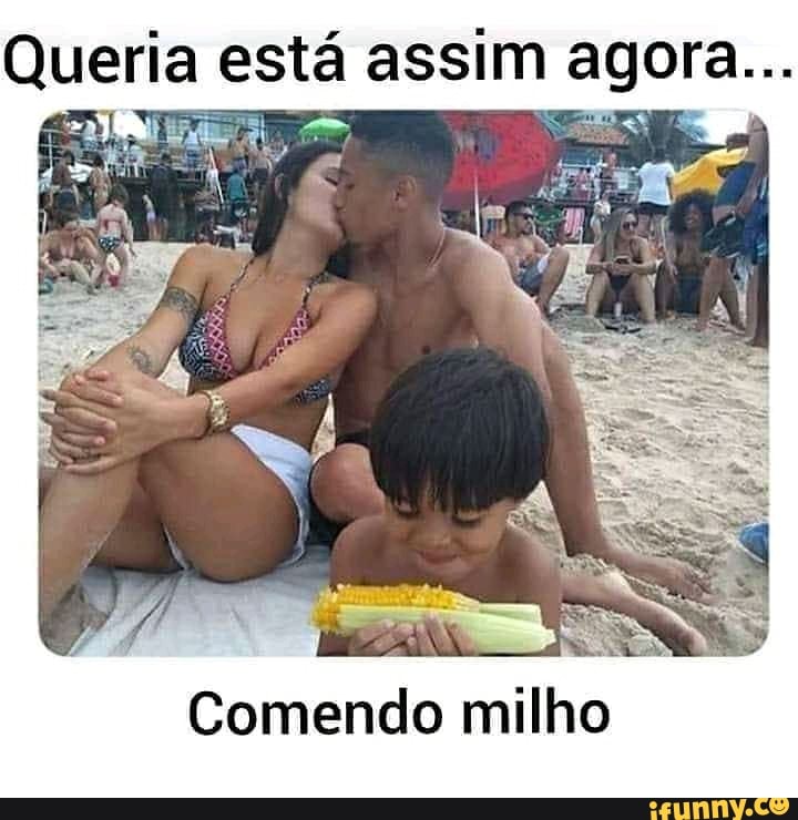 Queria está assim agora.
Comendo milho