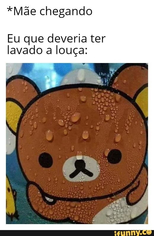 *Mãe chegando
Eu que deveria ter
lavado a louça:
