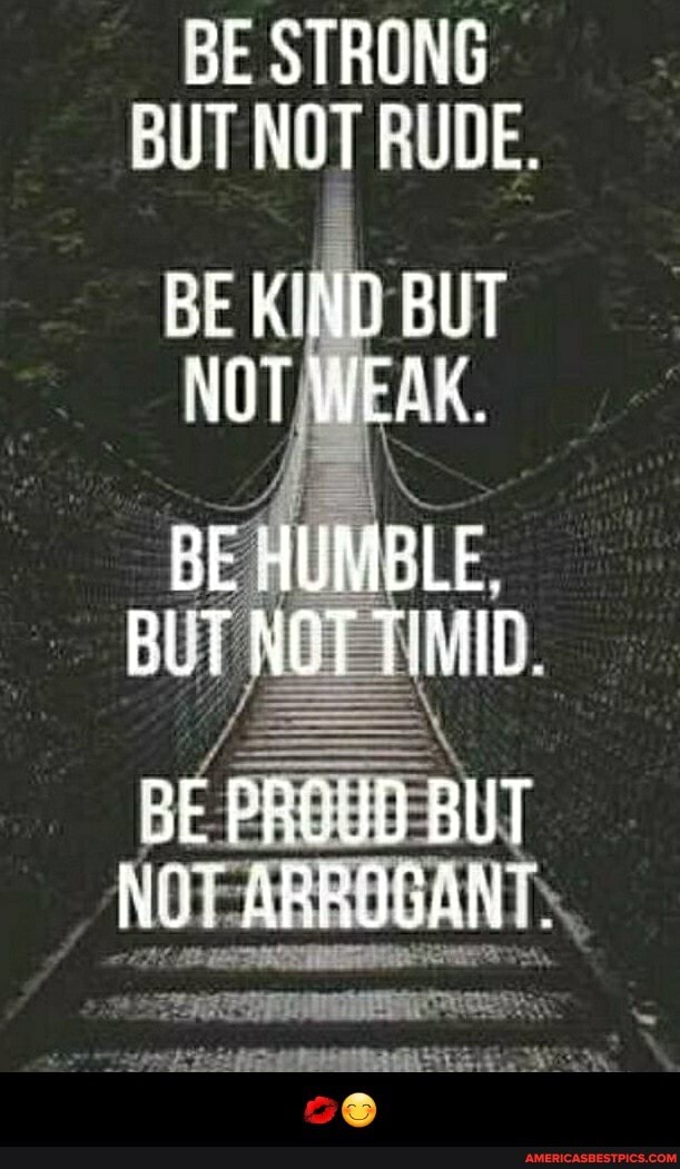 BE STRONG BUT NOT RUDE.
BE KIND BUT NOT WEAK.
BE HUMBLE.
BUT NGT
bE PROSD BUT NOY ABROGANT, - 💋😊