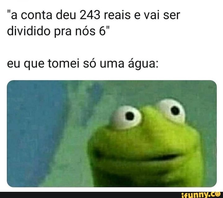 "a conta deu 243 reais e vai ser dividido pra nós
eu que tomei só uma água: