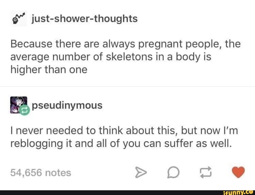 Because there are always pregnant people, the
average number of skeletons in a body is
higher than one
I never needed to think about this, but now I'm
reblogging it and all of you can suffer as well.