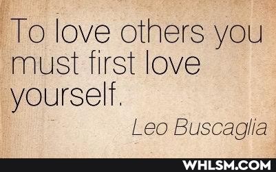 To love others you must first love yourself.
Leo Buscaglia