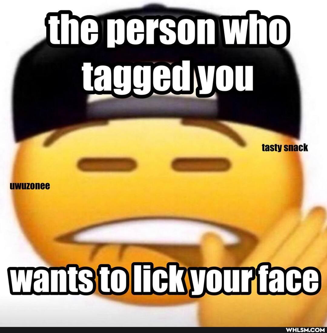 the person who tagged you
tasty smack
wants to lick your face