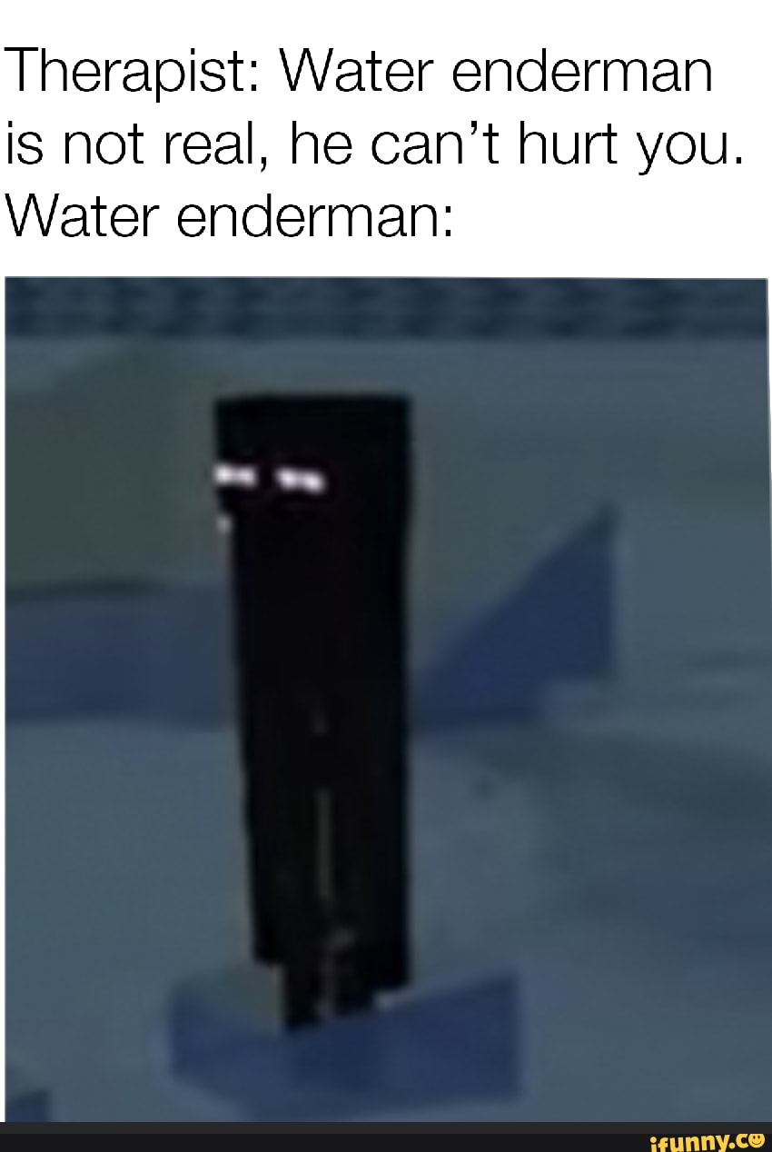 Therapist Water enderman is not real, he can’t hurt you. Water