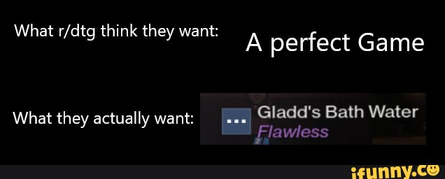 What think they want: at think they want' perfect Game
Gladd's Bath Water
What they actually want:
Flawless
