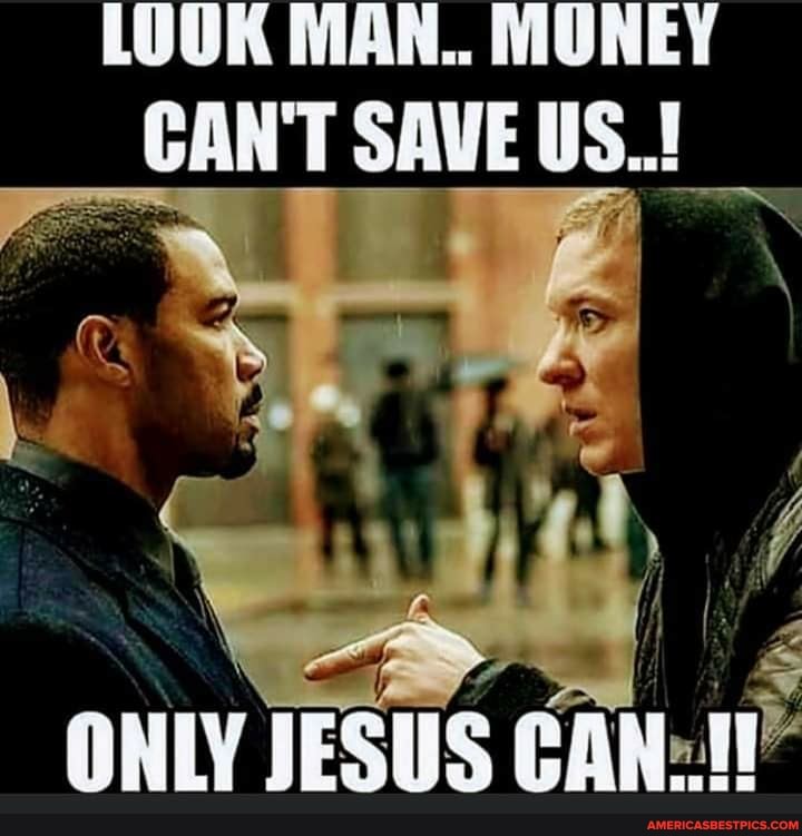 LOUK MAN.. MUNEY CANT SAVE US.
ONLY JESUS CAN: