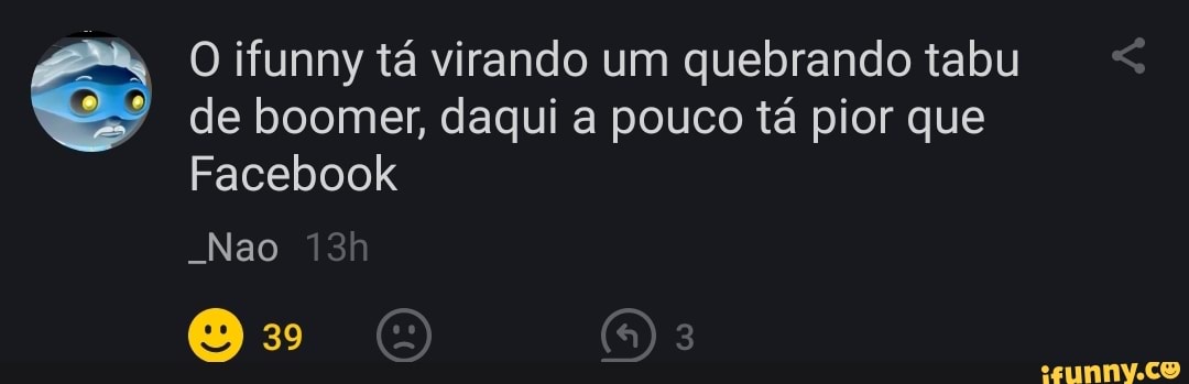 O ifunny tá virando um quebrando tabu de boomer, daqui a pouco tá pior que
Facebook
-Nao
39
OO) (n) 3