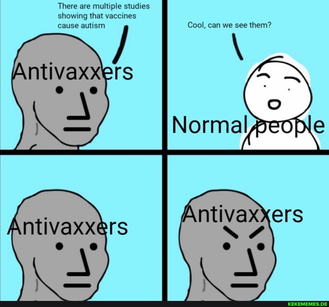 There are multiple studies showing that vaccines cause au' ism Cool, can we see them?