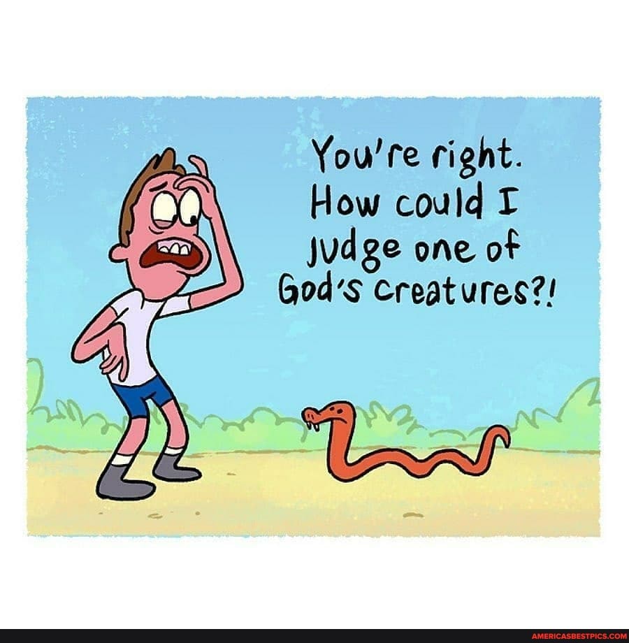 You're right.
How could
judge one of
God's Creatures?!