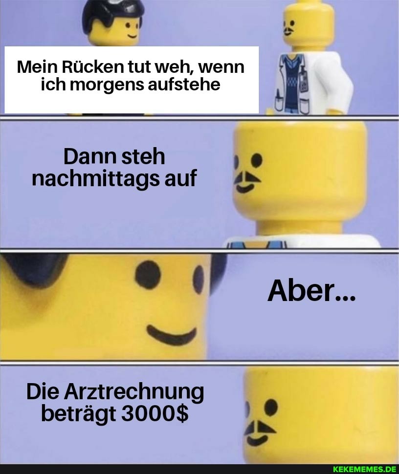 Mein Rücken tut weh, wenn 4
ich morgens aufstehe
Dann steh 'o
nachmittags auf 4"
Die Arztrechnung
betragt 3000$
